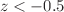 $$z<-0.5$$