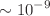 $$\sim 10^{-9}$$