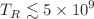 $$T_R\lesssim 5\times 10^9$$