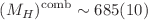 $$(M_H)^\textrm{comb} \sim 685 (10)$$
