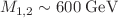 $$M_{1,2} \sim 600\; \textrm{GeV}$$