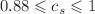 $$0.88\leqslant c_{s}\leqslant 1$$