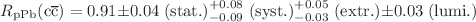 $$R_\textrm{pPb}({\textrm{c}}\overline{\textrm{c}})= 0.91 \pm 0.04\;\mathrm{(stat.)} ^{+0.08}_{-0.09}\;\mathrm{(syst.)} ^{+0.05}_{-0.03}\;\mathrm{(extr.)} \pm 0.03\;\mathrm{(lumi.)}$$
