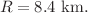 $$R =8.4~\text {km}.$$
