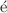 $$\acute{\textrm{e}}$$