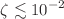 $$\zeta \lesssim 10^{-2}$$